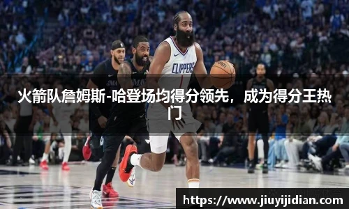 火箭队詹姆斯-哈登场均得分领先，成为得分王热门