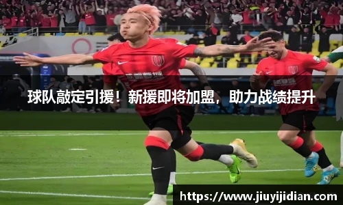 球队敲定引援！新援即将加盟，助力战绩提升
