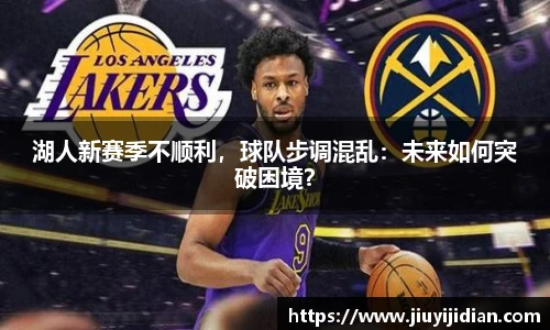 湖人新赛季不顺利，球队步调混乱：未来如何突破困境？
