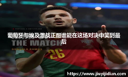 葡萄牙与埃及激战正酣谁能在这场对决中笑到最后