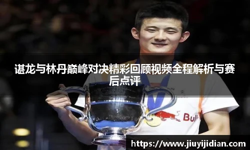 谌龙与林丹巅峰对决精彩回顾视频全程解析与赛后点评