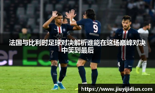 法国与比利时足球对决解析谁能在这场巅峰对决中笑到最后